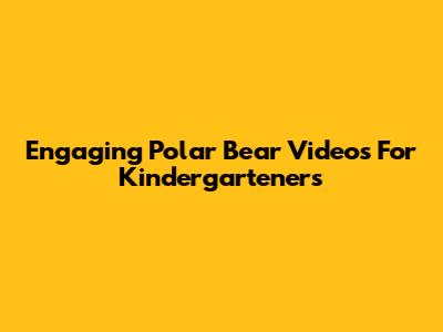 Engaging Polar Bear Videos For Kindergarteners