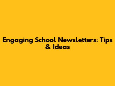 Engaging School Newsletters: Tips & Ideas