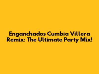 Enganchados Cumbia Villera Remix: The Ultimate Party Mix!