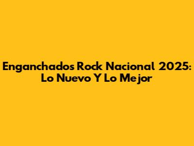 Enganchados Rock Nacional 2025: Lo Nuevo Y Lo Mejor