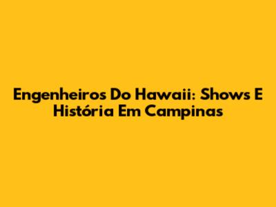 Engenheiros Do Hawaii: Shows E História Em Campinas