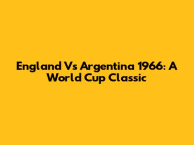 England Vs Argentina 1966: A World Cup Classic
