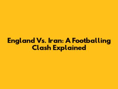 England Vs. Iran: A Footballing Clash Explained