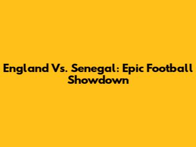 England Vs. Senegal: Epic Football Showdown