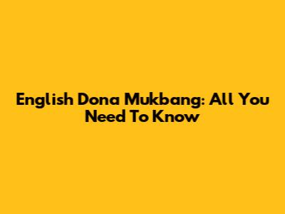 English Dona Mukbang: All You Need To Know