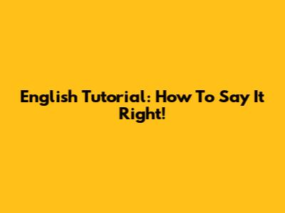 English Tutorial: How To Say It Right!