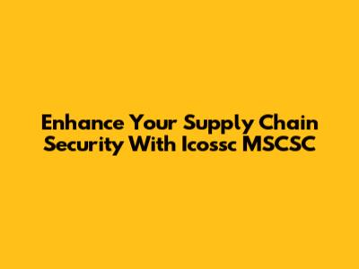 Enhance Your Supply Chain Security With Icossc MSCSC