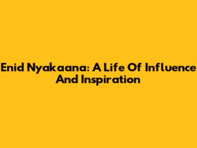 Enid Nyakaana: A Life Of Influence And Inspiration