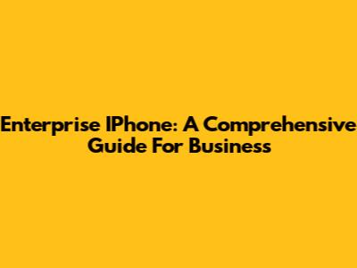 Enterprise IPhone: A Comprehensive Guide For Business