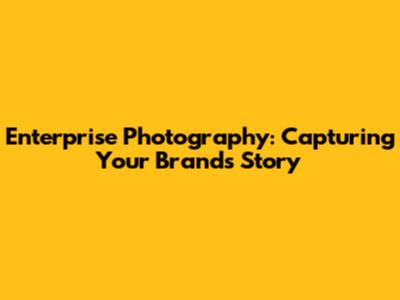 Enterprise Photography: Capturing Your Brand's Story