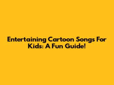 Entertaining Cartoon Songs For Kids: A Fun Guide!