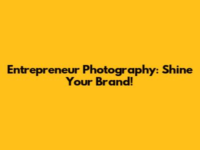 Entrepreneur Photography: Shine Your Brand!