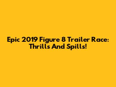 Epic 2019 Figure 8 Trailer Race: Thrills And Spills!