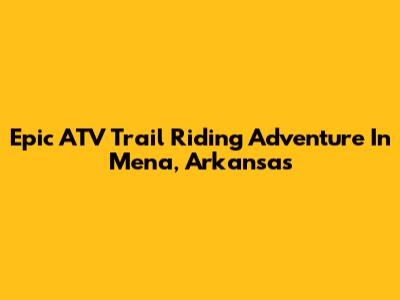 Epic ATV Trail Riding Adventure In Mena, Arkansas
