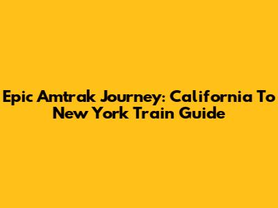 Epic Amtrak Journey: California To New York Train Guide