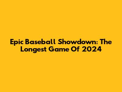 Epic Baseball Showdown: The Longest Game Of 2024