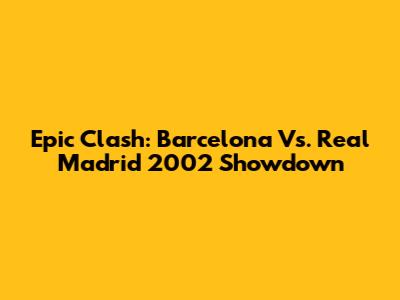 Epic Clash: Barcelona Vs. Real Madrid 2002 Showdown