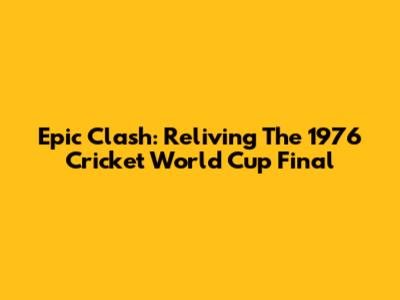 Epic Clash: Reliving The 1976 Cricket World Cup Final