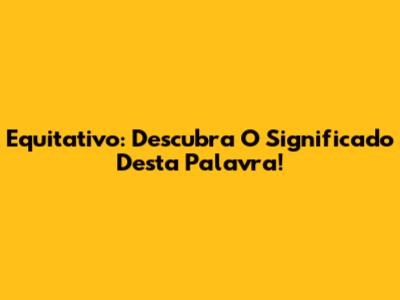 Equitativo: Descubra O Significado Desta Palavra!