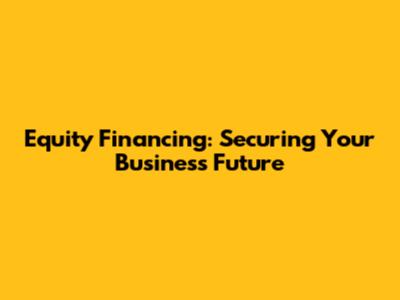 Equity Financing: Securing Your Business Future