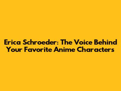Erica Schroeder: The Voice Behind Your Favorite Anime Characters