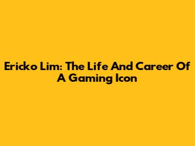 Ericko Lim: The Life And Career Of A Gaming Icon