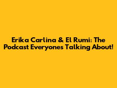 Erika Carlina & El Rumi: The Podcast Everyone's Talking About!
