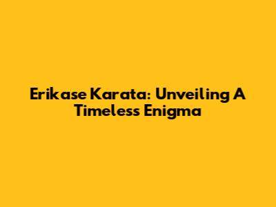 Erikase Karata: Unveiling A Timeless Enigma