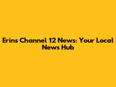 Erin's Channel 12 News: Your Local News Hub