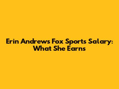 Erin Andrews' Fox Sports Salary: What She Earns