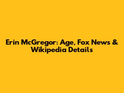 Erin McGregor: Age, Fox News & Wikipedia Details