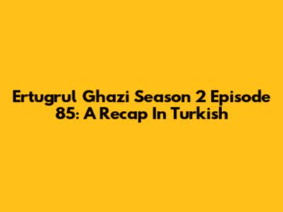 Ertugrul Ghazi Season 2 Episode 85: A Recap In Turkish