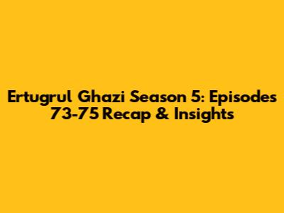 Ertugrul Ghazi Season 5: Episodes 73-75 Recap & Insights