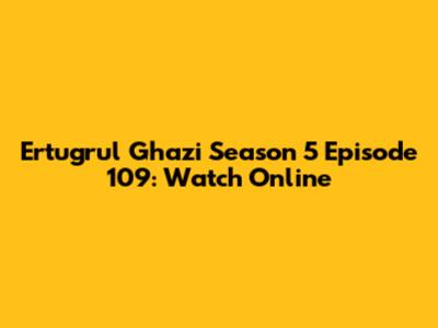 Ertugrul Ghazi Season 5 Episode 109: Watch Online