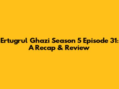 Ertugrul Ghazi Season 5 Episode 31: A Recap & Review