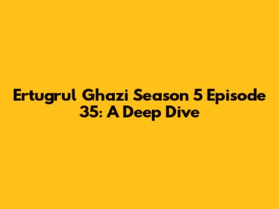 Ertugrul Ghazi Season 5 Episode 35: A Deep Dive