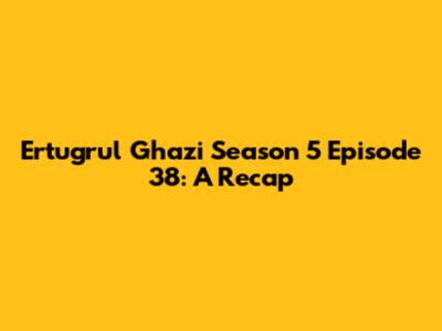 Ertugrul Ghazi Season 5 Episode 38: A Recap