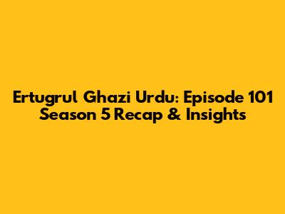Ertugrul Ghazi Urdu: Episode 101 Season 5 Recap & Insights