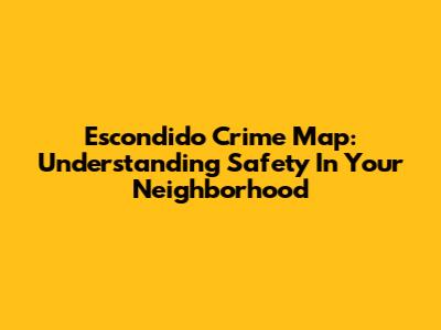 Escondido Crime Map: Understanding Safety In Your Neighborhood