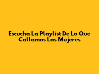Escucha La Playlist De "Lo Que Callamos Las Mujeres"