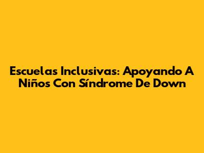 Escuelas Inclusivas: Apoyando A Niños Con Síndrome De Down