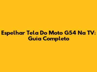 Espelhar Tela Do Moto G54 Na TV: Guia Completo