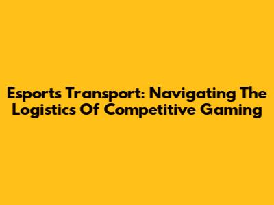 Esports Transport: Navigating The Logistics Of Competitive Gaming