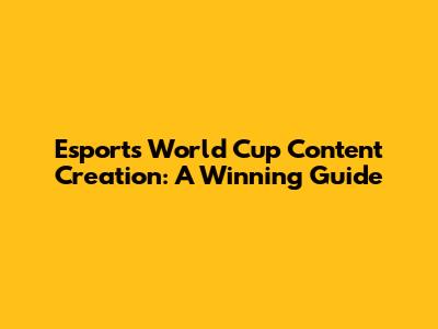 Esports World Cup Content Creation: A Winning Guide