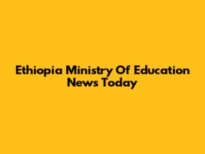 Ethiopia Ministry Of Education News Today