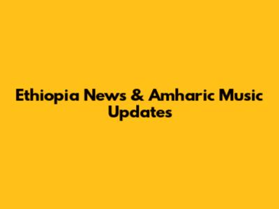 Ethiopia News & Amharic Music Updates