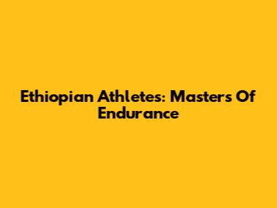 Ethiopian Athletes: Masters Of Endurance