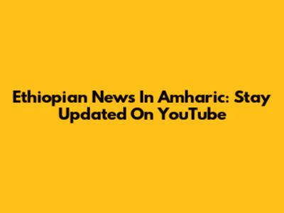 Ethiopian News In Amharic: Stay Updated On YouTube