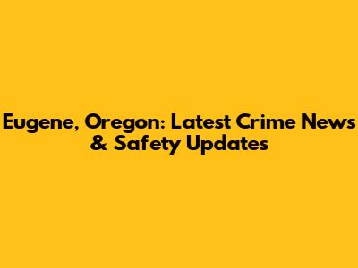 Eugene, Oregon: Latest Crime News & Safety Updates