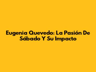 Eugenia Quevedo: La Pasión De Sábado Y Su Impacto
